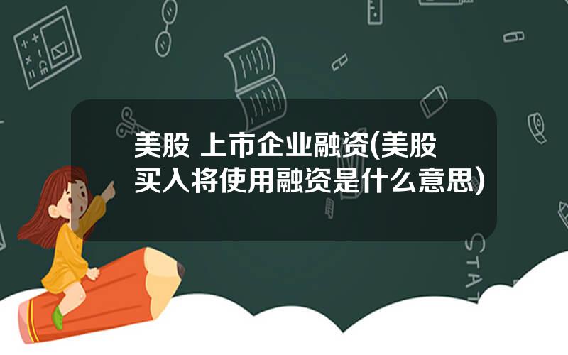 美股 上市企业融资(美股买入将使用融资是什么意思)